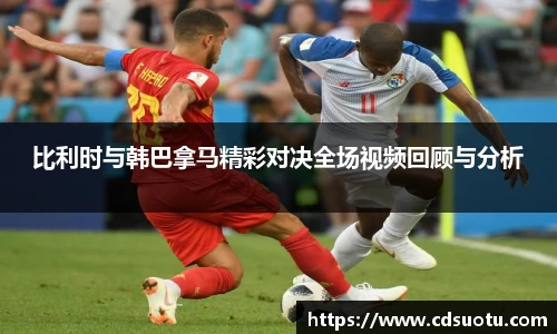 比利时与韩巴拿马精彩对决全场视频回顾与分析