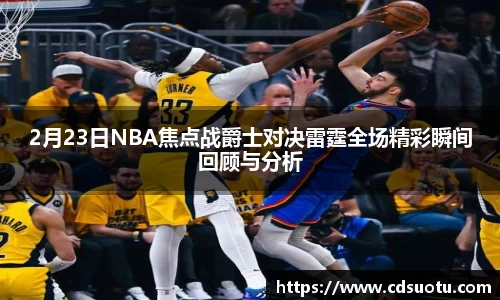 2月23日NBA焦点战爵士对决雷霆全场精彩瞬间回顾与分析
