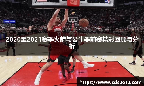 2020至2021赛季火箭与公牛季前赛精彩回顾与分析