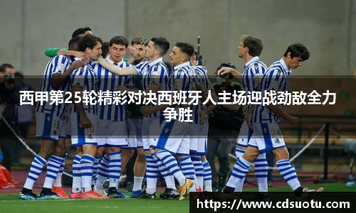 西甲第25轮精彩对决西班牙人主场迎战劲敌全力争胜