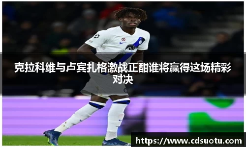 克拉科维与卢宾扎格激战正酣谁将赢得这场精彩对决