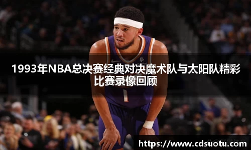 1993年NBA总决赛经典对决魔术队与太阳队精彩比赛录像回顾